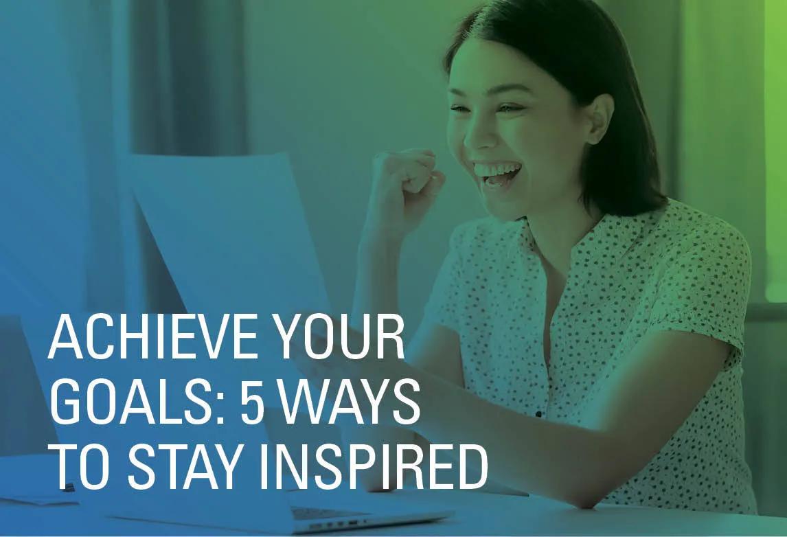 Achieve Your Goals: 5 Ways to Stay Inspired